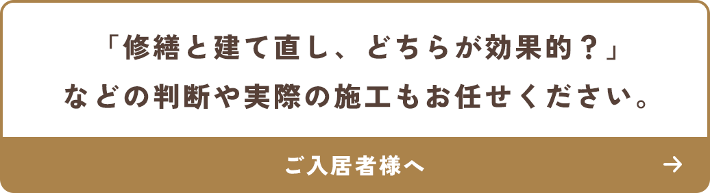 「修繕と建て直し、どちらが効果的？」などの判断や実際の施工もお任せください。